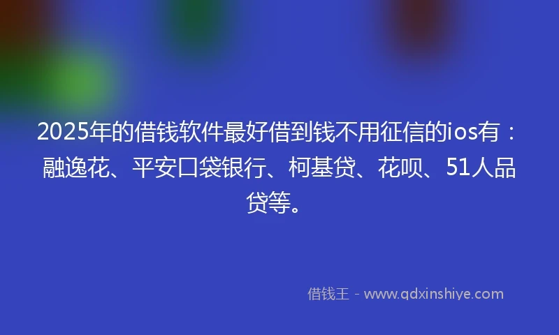2025年的借钱软件最好借到钱不用征信的ios有：融逸花、平安口袋银行、柯基贷、花呗、51人品贷等。