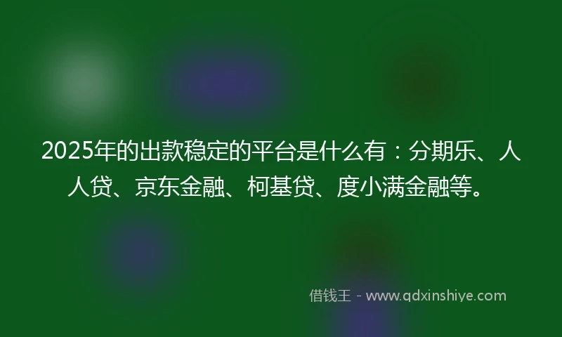 2025年的出款稳定的平台是什么有：分期乐、人人贷、京东金融、柯基贷、度小满金融等。