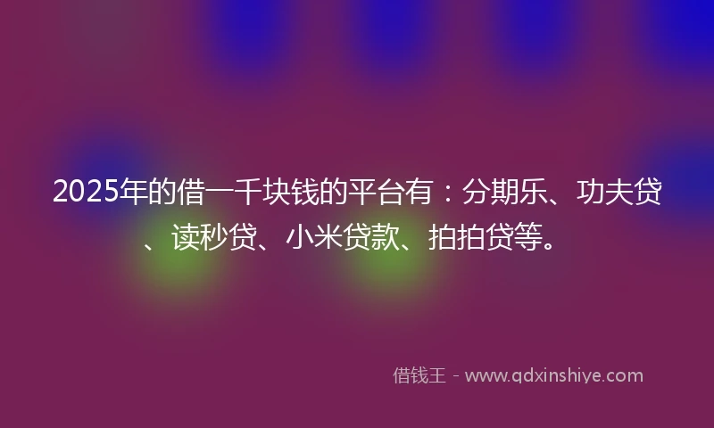 2025年的借一千块钱的平台有：分期乐、功夫贷、读秒贷、小米贷款、拍拍贷等。
