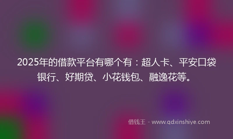 2025年的借款平台有哪个有：超人卡、平安口袋银行、好期贷、小花钱包、融逸花等。