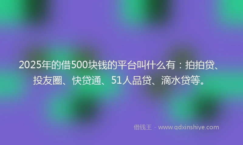 2025年的借500块钱的平台叫什么有：拍拍贷、投友圈、快贷通、51人品贷、滴水贷等。