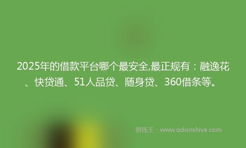 2025年的借款平台哪个最安全,最正规有：融逸花、快贷通、51人品贷、随身贷、360借条等。