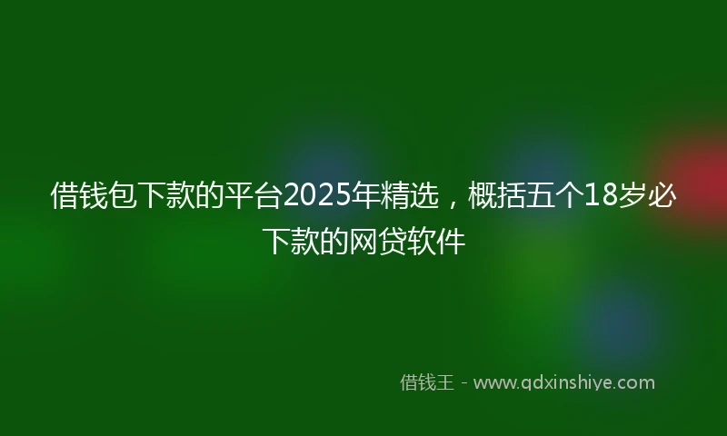 借钱包下款的平台2025年精选，概括五个18岁必下款的网贷软件