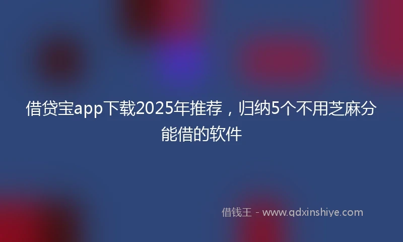 借贷宝app下载2025年推荐，归纳5个不用芝麻分能借的软件