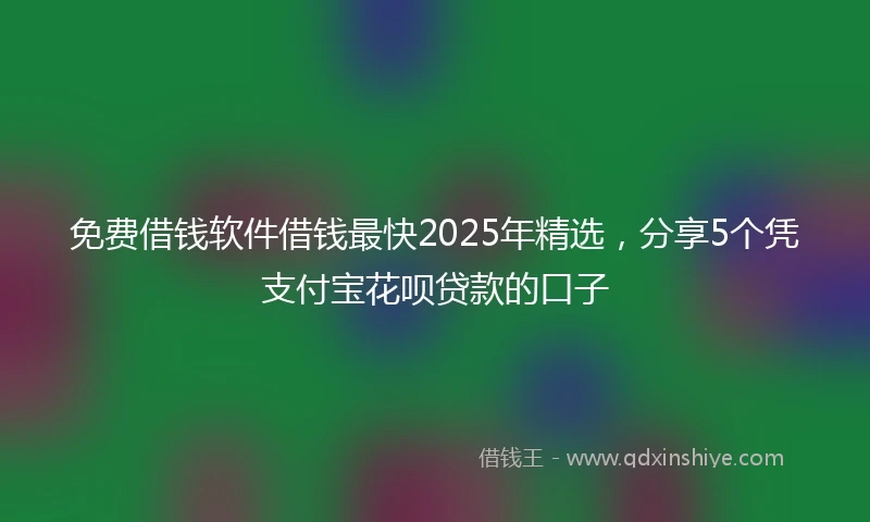 免费借钱软件借钱最快2025年精选，分享5个凭支付宝花呗贷款的口子