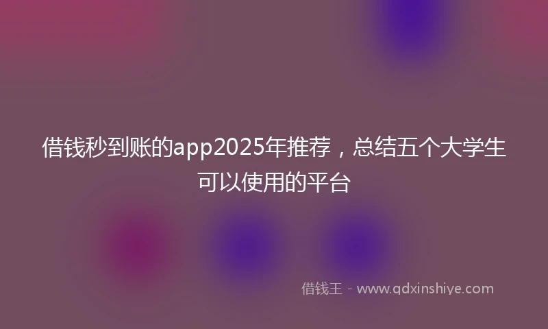 借钱秒到账的app2025年推荐，总结五个大学生可以使用的平台