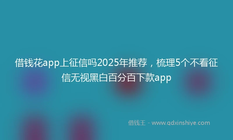 借钱花app上征信吗2025年推荐，梳理5个不看征信无视黑白百分百下款app