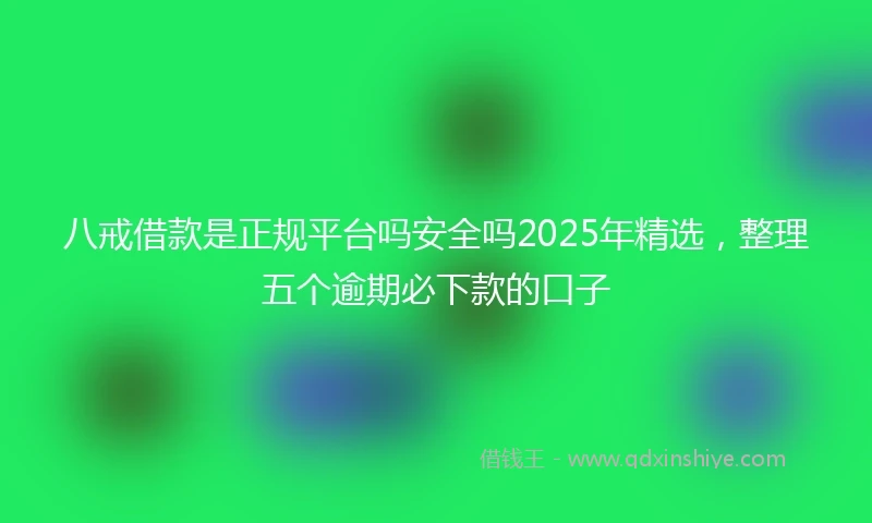 八戒借款是正规平台吗安全吗2025年精选，整理五个逾期必下款的口子