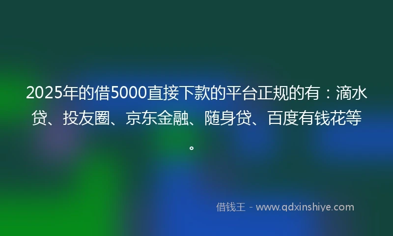 2025年的借5000直接下款的平台正规的有：滴水贷、投友圈、京东金融、随身贷、百度有钱花等。