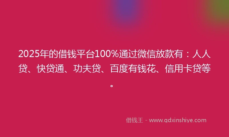 2025年的借钱平台100%通过微信放款有：人人贷、快贷通、功夫贷、百度有钱花、信用卡贷等。