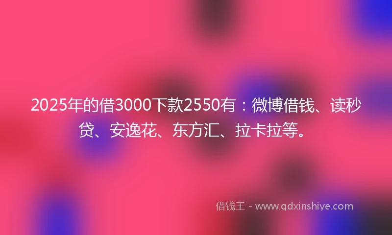 2025年的借3000下款2550有：微博借钱、读秒贷、安逸花、东方汇、拉卡拉等。