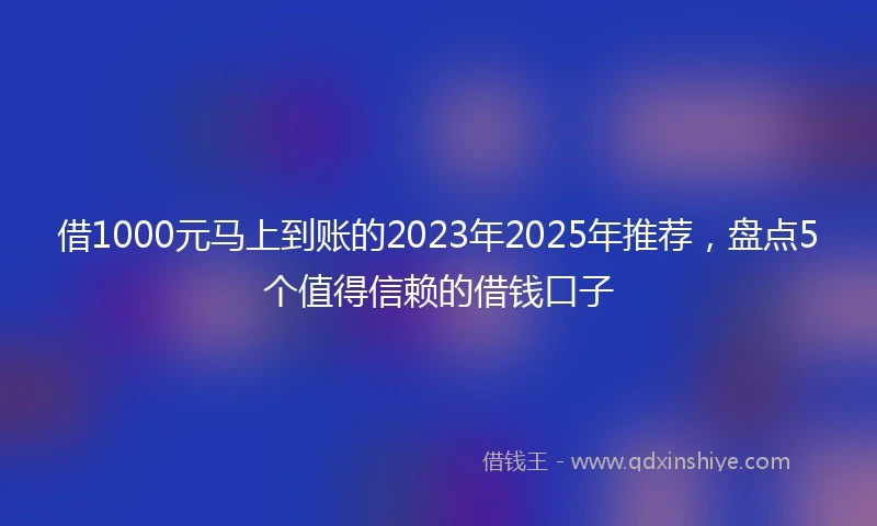 借1000元马上到账的2023年2025年推荐，盘点5个值得信赖的借钱口子