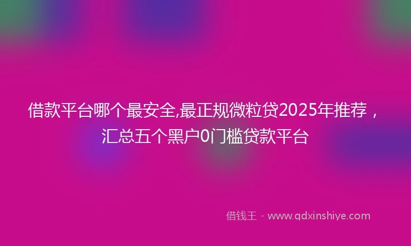 借款平台哪个最安全,最正规微粒贷2025年推荐，汇总五个黑户0门槛贷款平台