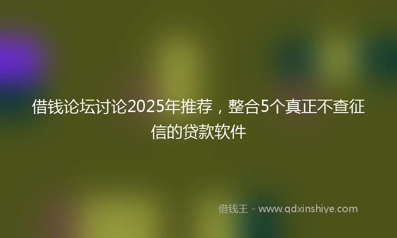 借钱论坛讨论2025年推荐，整合5个真正不查征信的贷款软件