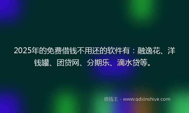 2025年的免费借钱不用还的软件有：融逸花、洋钱罐、团贷网、分期乐、滴水贷等。
