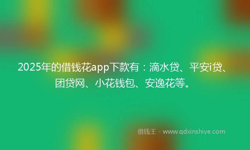 2025年的借钱花app下款有：滴水贷、平安i贷、团贷网、小花钱包、安逸花等。