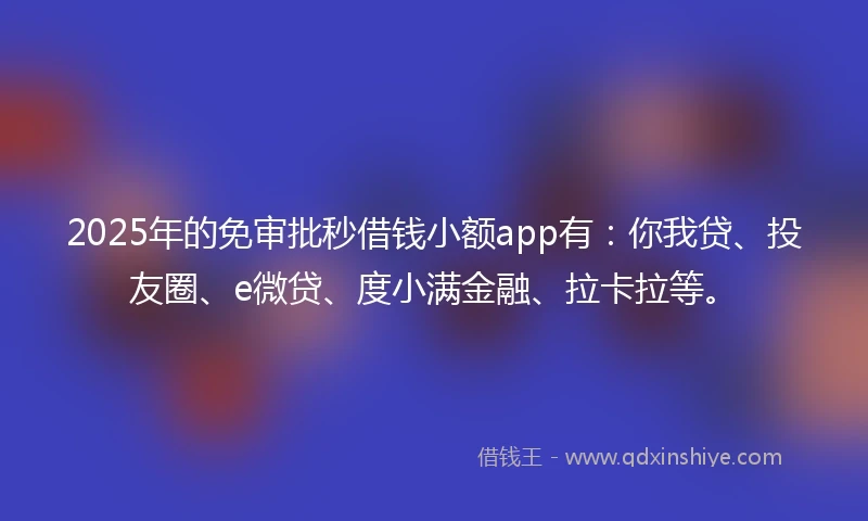 2025年的免审批秒借钱小额app有：你我贷、投友圈、e微贷、度小满金融、拉卡拉等。