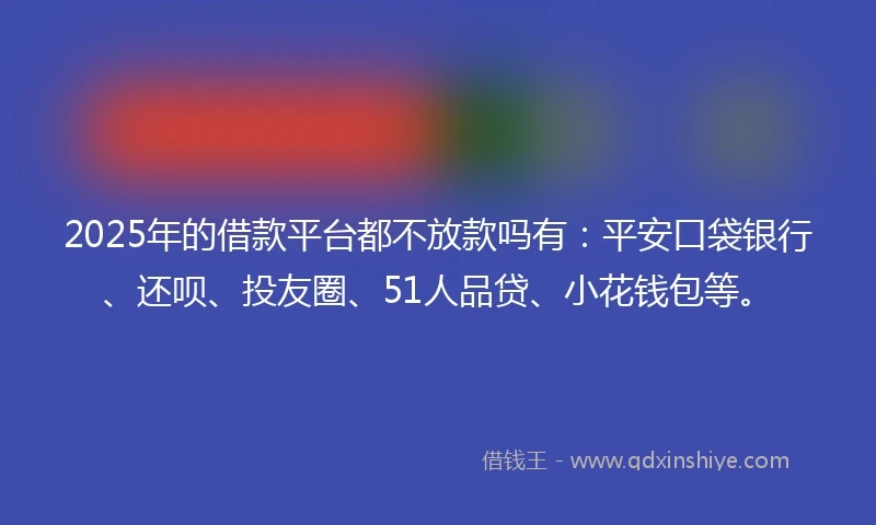 2025年的借款平台都不放款吗有：平安口袋银行、还呗、投友圈、51人品贷、小花钱包等。