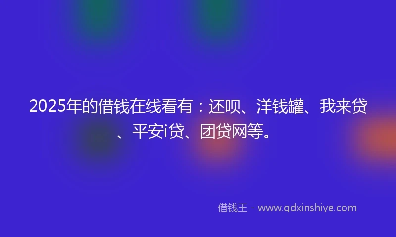 2025年的借钱在线看有：还呗、洋钱罐、我来贷、平安i贷、团贷网等。