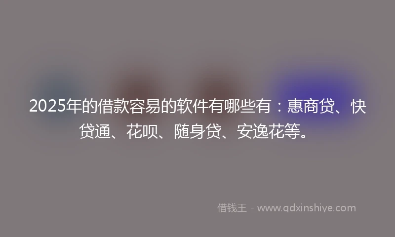 2025年的借款容易的软件有哪些有：惠商贷、快贷通、花呗、随身贷、安逸花等。
