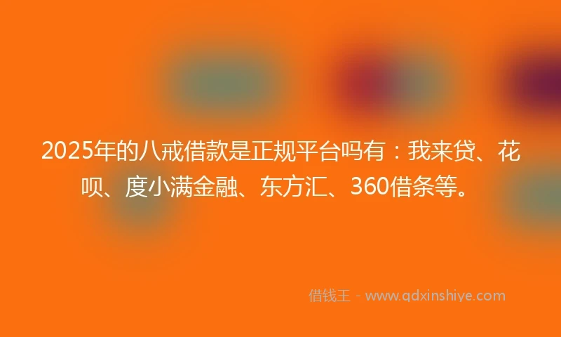 2025年的八戒借款是正规平台吗有：我来贷、花呗、度小满金融、东方汇、360借条等。