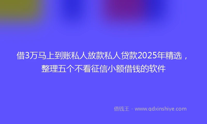 借3万马上到账私人放款私人贷款2025年精选,整理五个不看征信小额借钱的软件