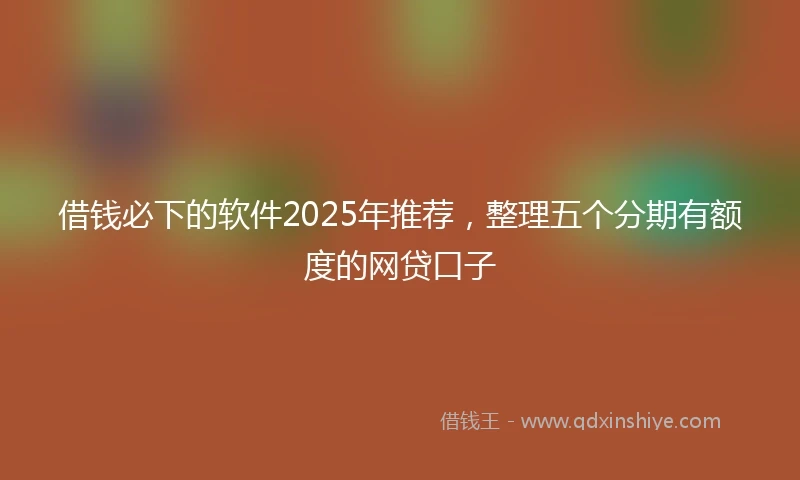 借钱必下的软件2025年推荐，整理五个分期有额度的网贷口子
