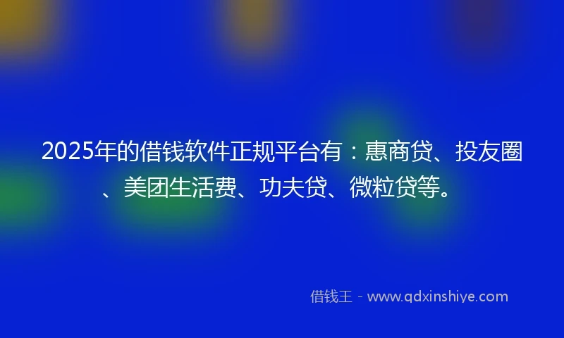 2025年的借钱软件正规平台有：惠商贷、投友圈、美团生活费、功夫贷、微粒贷等。