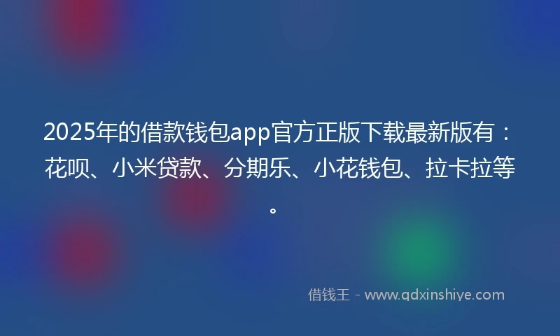 2025年的借款钱包app官方正版下载最新版有：花呗、小米贷款、分期乐、小花钱包、拉卡拉等。
