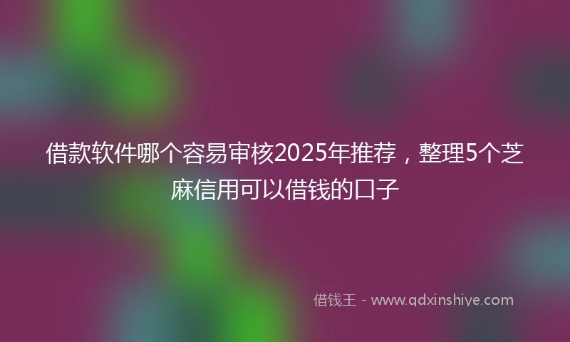 借款软件哪个容易审核2025年推荐，整理5个芝麻信用可以借钱的口子