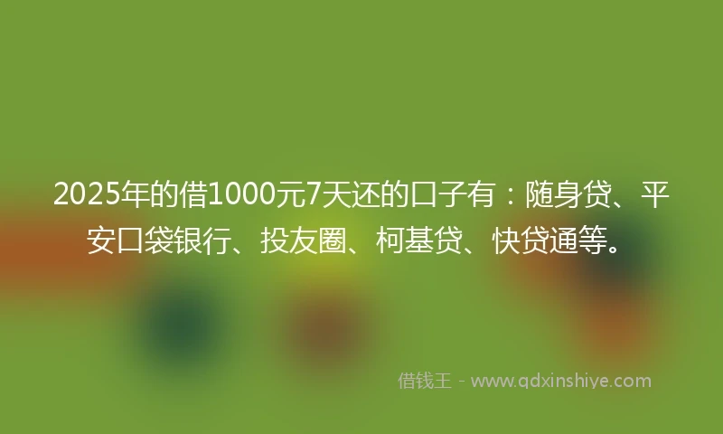 2025年的借1000元7天还的口子有：随身贷、平安口袋银行、投友圈、柯基贷、快贷通等。