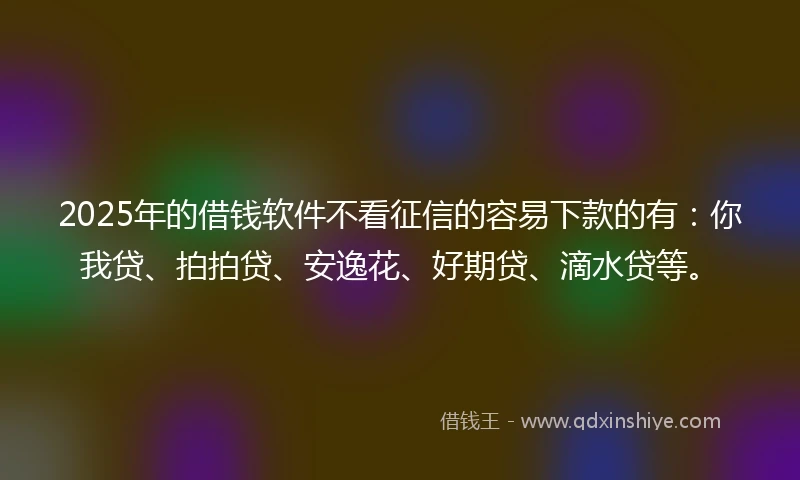 2025年的借钱软件不看征信的容易下款的有：你我贷、拍拍贷、安逸花、好期贷、滴水贷等。