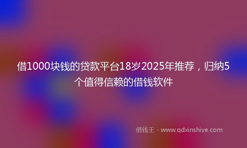 借1000块钱的贷款平台18岁2025年推荐，归纳5个值得信赖的借钱软件