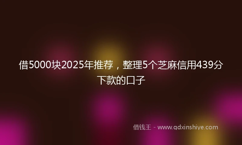 借5000块2025年推荐，整理5个芝麻信用439分下款的口子