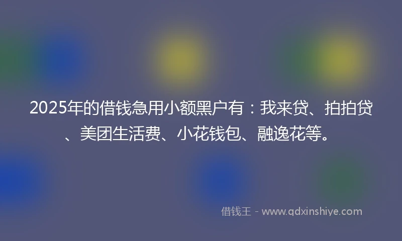2025年的借钱急用小额黑户有：我来贷、拍拍贷、美团生活费、小花钱包、融逸花等。