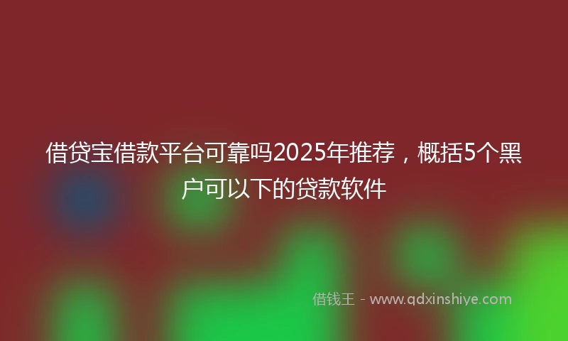 借贷宝借款平台可靠吗2025年推荐，概括5个黑户可以下的贷款软件