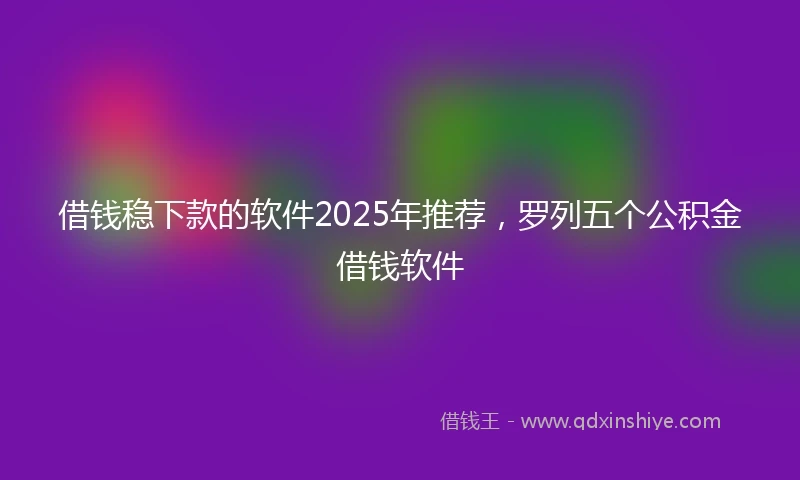 借钱稳下款的软件2025年推荐，罗列五个公积金借钱软件