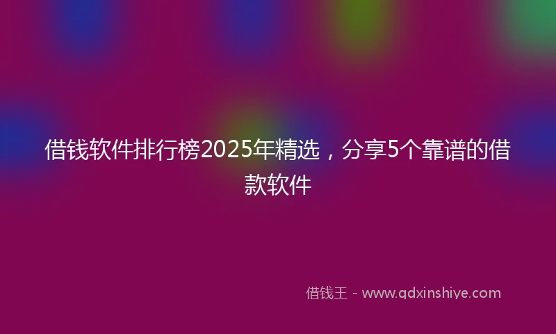 借钱软件排行榜2025年精选，分享5个靠谱的借款软件