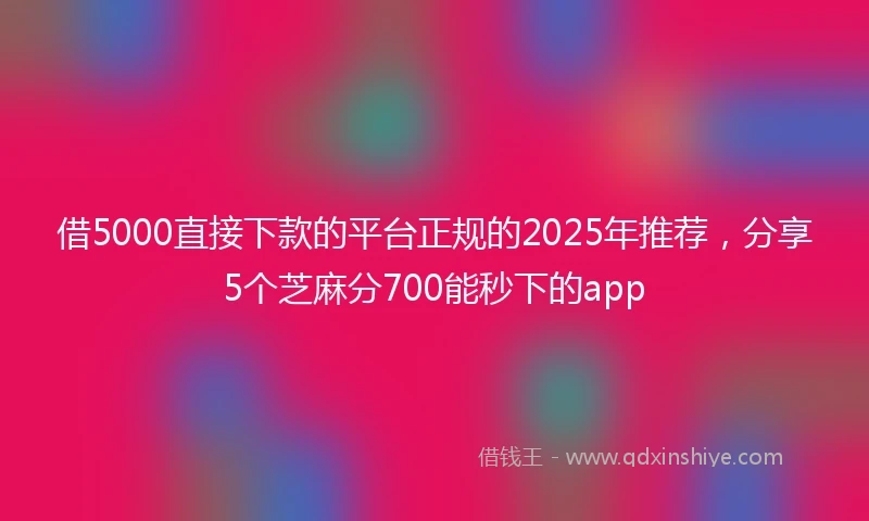 借5000直接下款的平台正规的2025年推荐，分享5个芝麻分700能秒下的app