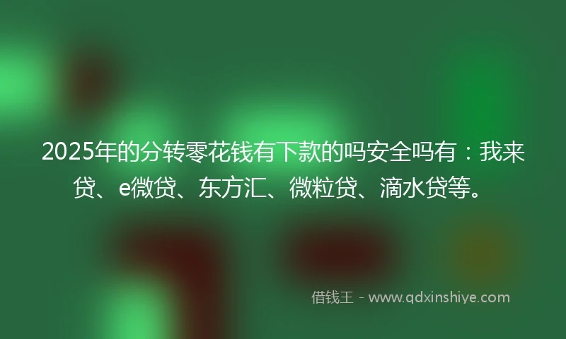 2025年的分转零花钱有下款的吗安全吗有：我来贷、e微贷、东方汇、微粒贷、滴水贷等。