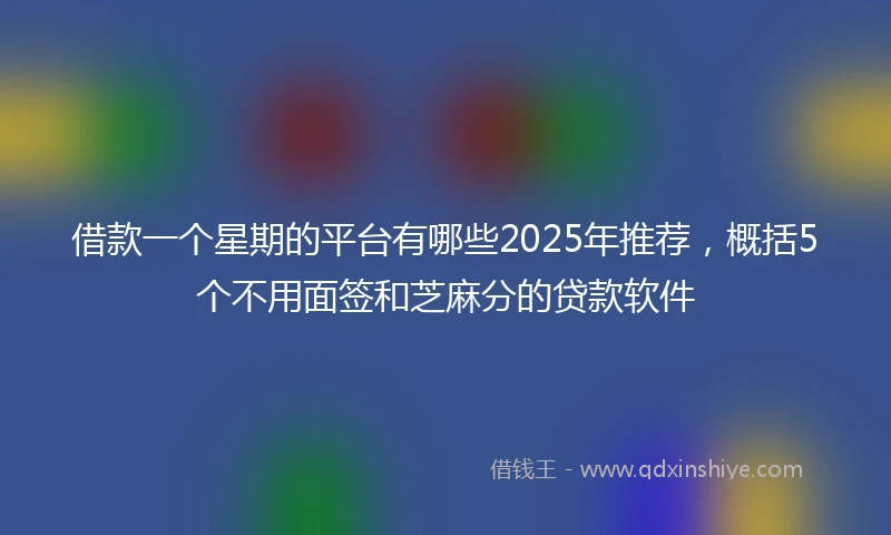 借款一个星期的平台有哪些2025年推荐，概括5个不用面签和芝麻分的贷款软件