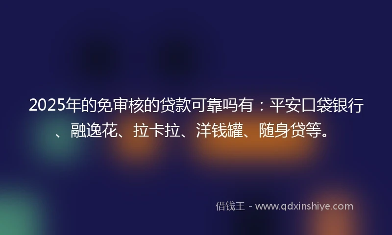 2025年的免审核的贷款可靠吗有：平安口袋银行、融逸花、拉卡拉、洋钱罐、随身贷等。