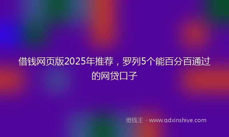 借钱网页版2025年推荐，罗列5个能百分百通过的网贷口子