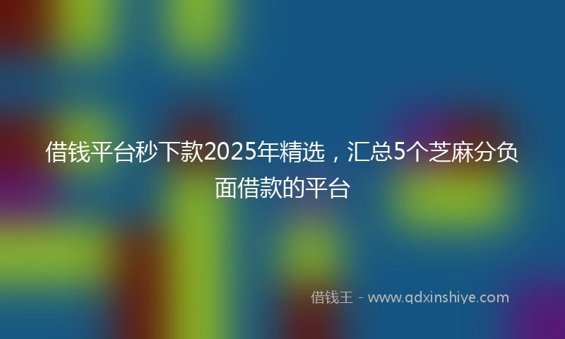 借钱平台秒下款2025年精选，汇总5个芝麻分负面借款的平台