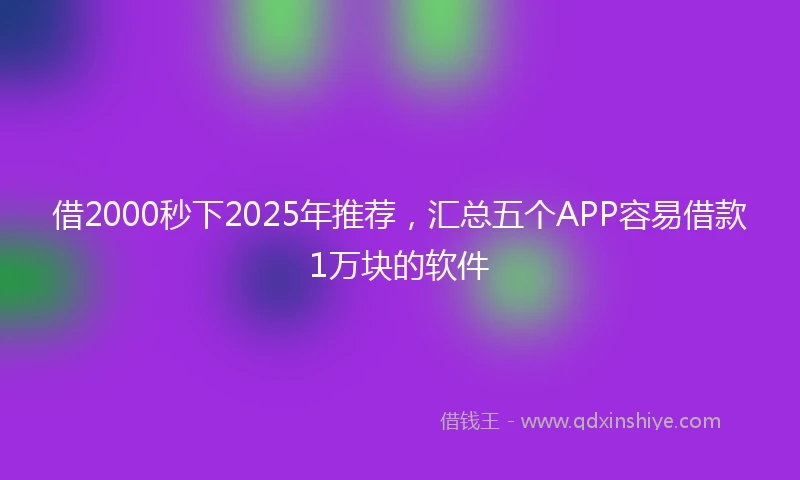 借2000秒下2025年推荐，汇总五个APP容易借款1万块的软件