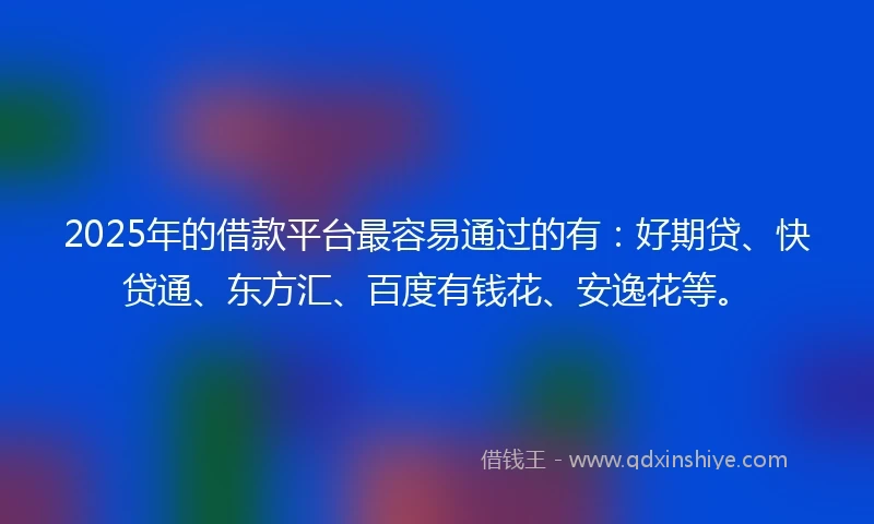 2025年的借款平台最容易通过的有：好期贷、快贷通、东方汇、百度有钱花、安逸花等。