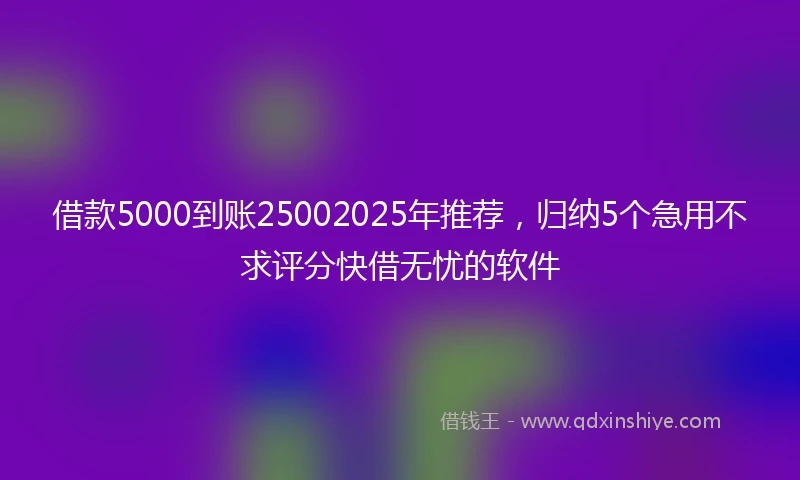 借款5000到账25002025年推荐，归纳5个急用不求评分快借无忧的软件