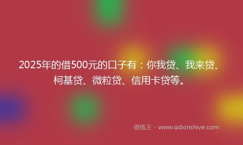 2025年的借500元的口子有：你我贷、我来贷、柯基贷、微粒贷、信用卡贷等。