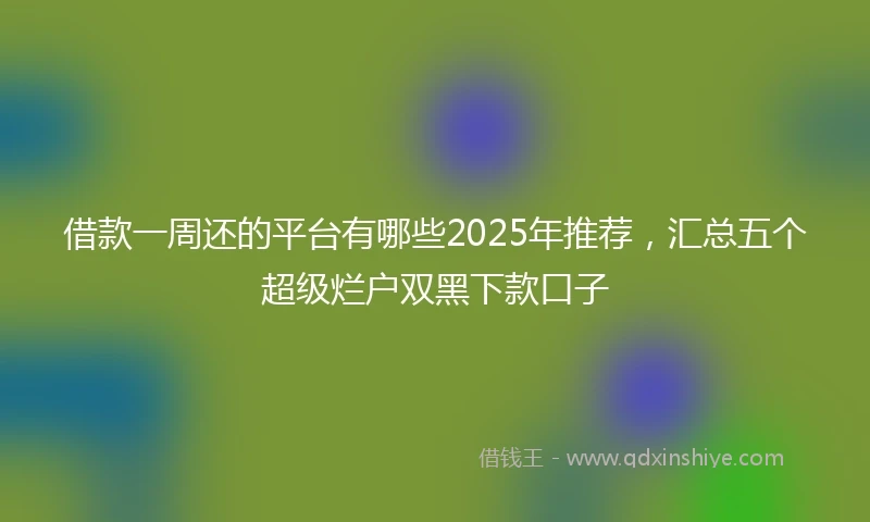 借款一周还的平台有哪些2025年推荐，汇总五个超级烂户双黑下款口子