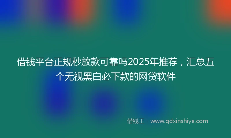 借钱平台正规秒放款可靠吗2025年推荐，汇总五个无视黑白必下款的网贷软件